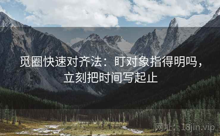 觅圈快速对齐法:盯对象指得明吗,立刻把时间写起止 觅圈快速对齐法:盯对象指得明吗,立刻把时间写起止