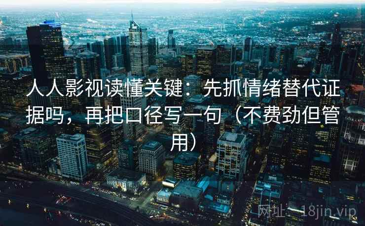 人人影视读懂关键:先抓情绪替代证据吗,再把口径写一句(不费劲但管用) 人人影视读懂关键:先抓情绪替代证据吗,再把口径写一句(不费劲但管用)