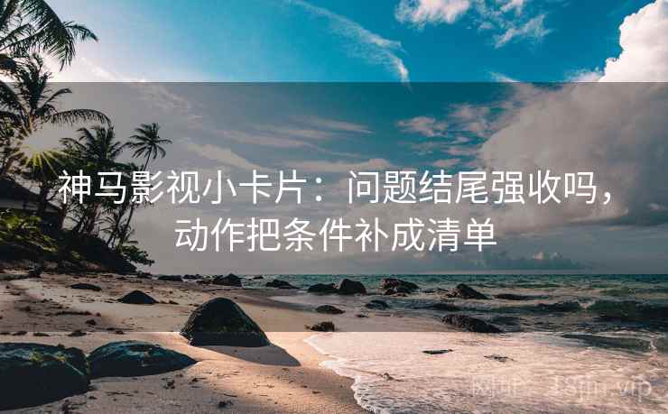 神马影视小卡片:问题结尾强收吗,动作把条件补成清单 神马影视小卡片:问题结尾强收吗,动作把条件补成清单