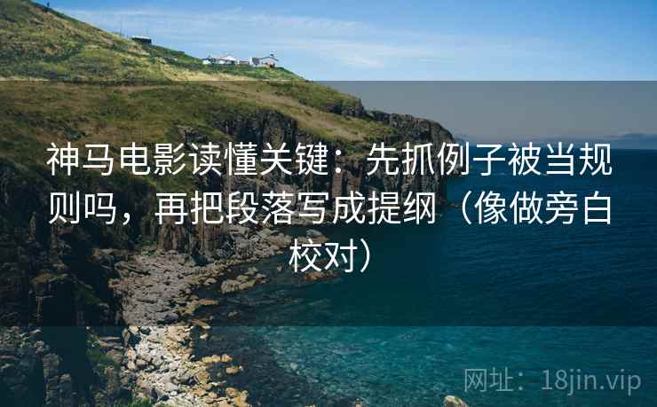 神马电影读懂关键:先抓例子被当规则吗,再把段落写成提纲(像做旁白校对) 神马电影读懂关键:先抓例子被当规则吗,再把段落写成提纲(像做旁白校对)