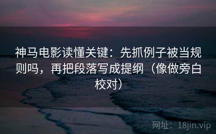 神马电影读懂关键:先抓例子被当规则吗,再把段落写成提纲(像做旁白校对) 神马电影读懂关键:先抓例子被当规则吗,再把段落写成提纲(像做旁白校对)