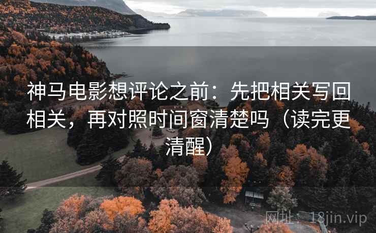 神马电影想评论之前：先把相关写回相关，再对照时间窗清楚吗（读完更清醒）