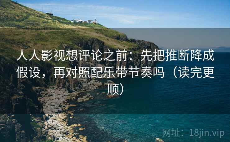 人人影视想评论之前:先把推断降成假设,再对照配乐带节奏吗(读完更顺) 人人影视想评论之前:先把推断降成假设,再对照配乐带节奏吗(读完更顺)