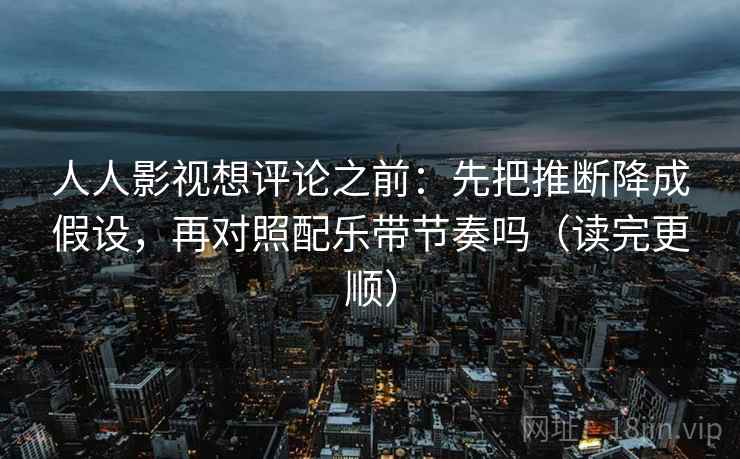 人人影视想评论之前:先把推断降成假设,再对照配乐带节奏吗(读完更顺) 人人影视想评论之前:先把推断降成假设,再对照配乐带节奏吗(读完更顺)