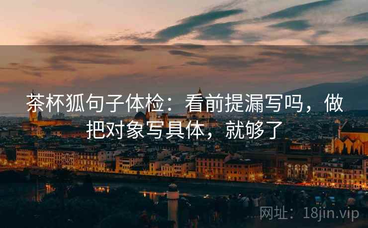 茶杯狐句子体检:看前提漏写吗,做把对象写具体,就够了 茶杯狐句子体检:看前提漏写吗,做把对象写具体,就够了