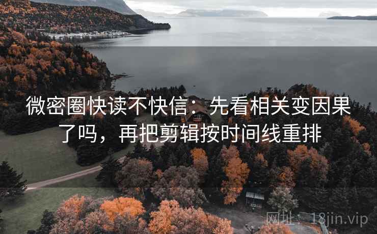 微密圈快读不快信:先看相关变因果了吗,再把剪辑按时间线重排 微密圈快读不快信:先看相关变因果了吗,再把剪辑按时间线重排
