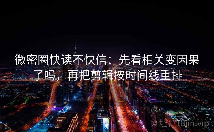 微密圈快读不快信:先看相关变因果了吗,再把剪辑按时间线重排 微密圈快读不快信:先看相关变因果了吗,再把剪辑按时间线重排