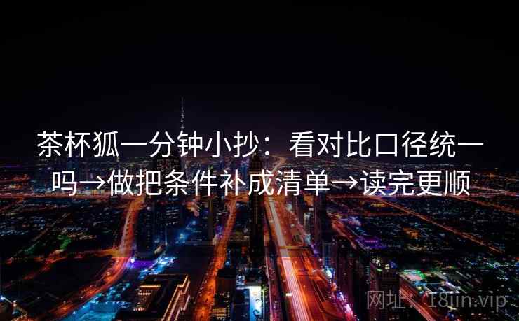 茶杯狐一分钟小抄:看对比口径统一吗→做把条件补成清单→读完更顺 茶杯狐一分钟小抄:看对比口径统一吗→做把条件补成清单→读完更顺