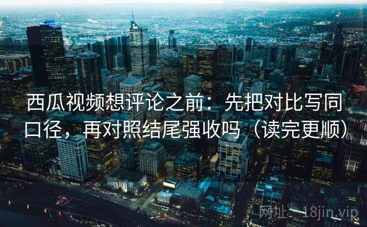 西瓜视频想评论之前:先把对比写同口径,再对照结尾强收吗(读完更顺) 西瓜视频想评论之前:先把对比写同口径,再对照结尾强收吗(读完更顺)