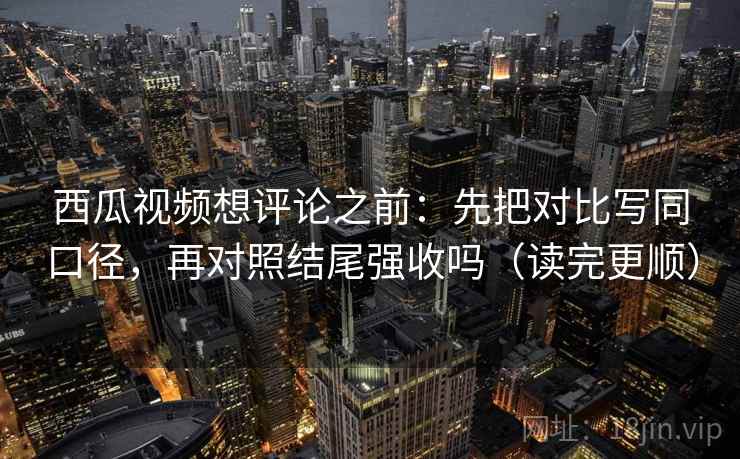 西瓜视频想评论之前:先把对比写同口径,再对照结尾强收吗(读完更顺) 西瓜视频想评论之前:先把对比写同口径,再对照结尾强收吗(读完更顺)