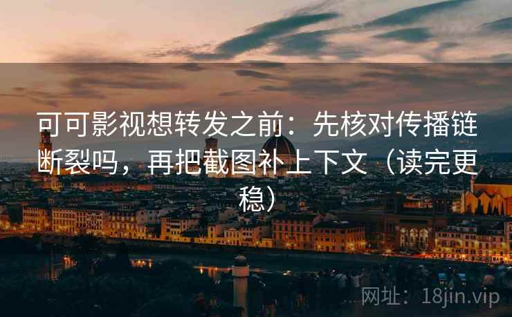 可可影视想转发之前:先核对传播链断裂吗,再把截图补上下文(读完更稳) 可可影视想转发之前:先核对传播链断裂吗,再把截图补上下文(读完更稳)