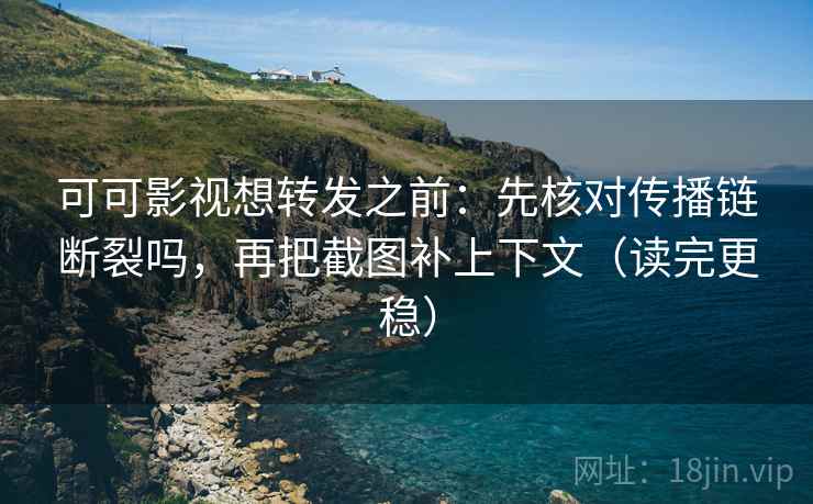 可可影视想转发之前:先核对传播链断裂吗,再把截图补上下文(读完更稳) 可可影视想转发之前:先核对传播链断裂吗,再把截图补上下文(读完更稳)