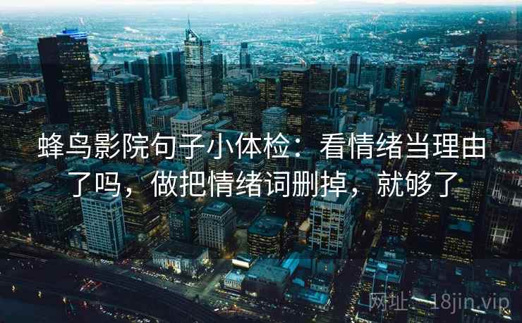 蜂鸟影院句子小体检：看情绪当理由了吗，做把情绪词删掉，就够了