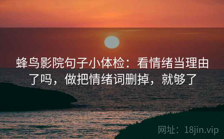 蜂鸟影院句子小体检：看情绪当理由了吗，做把情绪词删掉，就够了