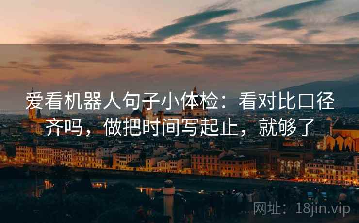 爱看机器人句子小体检:看对比口径齐吗,做把时间写起止,就够了 爱看机器人句子小体检:看对比口径齐吗,做把时间写起止,就够了