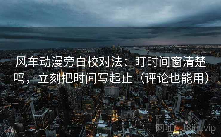 风车动漫旁白校对法:盯时间窗清楚吗,立刻把时间写起止(评论也能用) 风车动漫旁白校对法:盯时间窗清楚吗,立刻把时间写起止(评论也能用)