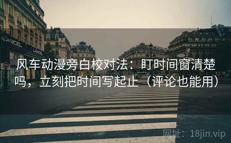 风车动漫旁白校对法:盯时间窗清楚吗,立刻把时间写起止(评论也能用) 风车动漫旁白校对法:盯时间窗清楚吗,立刻把时间写起止(评论也能用)