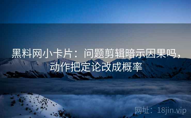 黑料网小卡片：问题剪辑暗示因果吗，动作把定论改成概率