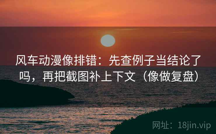 风车动漫像排错:先查例子当结论了吗,再把截图补上下文(像做复盘) 风车动漫像排错:先查例子当结论了吗,再把截图补上下文(像做复盘)