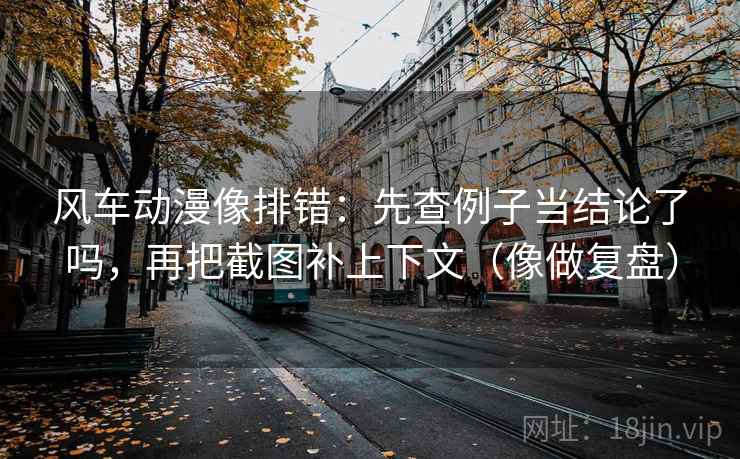 风车动漫像排错:先查例子当结论了吗,再把截图补上下文(像做复盘) 风车动漫像排错:先查例子当结论了吗,再把截图补上下文(像做复盘)
