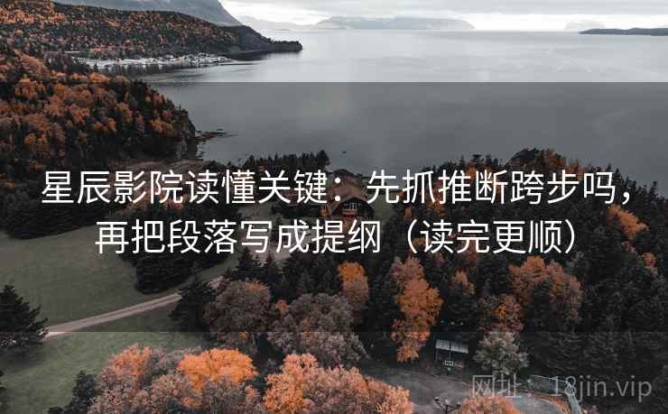 星辰影院读懂关键:先抓推断跨步吗,再把段落写成提纲(读完更顺) 星辰影院读懂关键:先抓推断跨步吗,再把段落写成提纲(读完更顺)