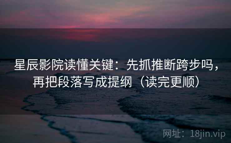 星辰影院读懂关键:先抓推断跨步吗,再把段落写成提纲(读完更顺) 星辰影院读懂关键:先抓推断跨步吗,再把段落写成提纲(读完更顺)