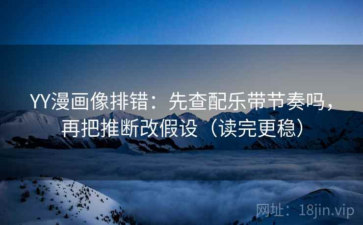 YY漫画像排错:先查配乐带节奏吗,再把推断改假设(读完更稳) YY漫画像排错:先查配乐带节奏吗,再把推断改假设(读完更稳)