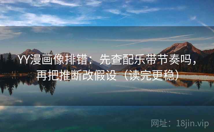 YY漫画像排错:先查配乐带节奏吗,再把推断改假设(读完更稳) YY漫画像排错:先查配乐带节奏吗,再把推断改假设(读完更稳)