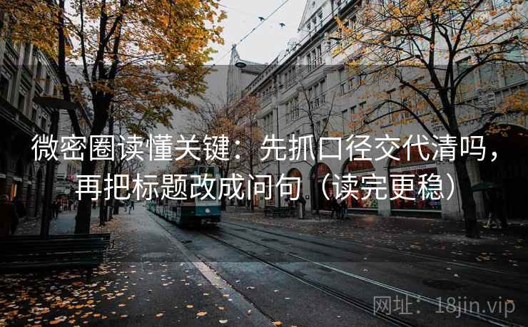 微密圈读懂关键:先抓口径交代清吗,再把标题改成问句(读完更稳) 微密圈读懂关键:先抓口径交代清吗,再把标题改成问句(读完更稳)