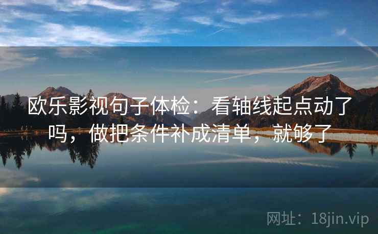 欧乐影视句子体检:看轴线起点动了吗,做把条件补成清单,就够了 欧乐影视句子体检:看轴线起点动了吗,做把条件补成清单,就够了