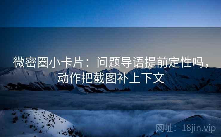 微密圈小卡片:问题导语提前定性吗,动作把截图补上下文 微密圈小卡片:问题导语提前定性吗,动作把截图补上下文