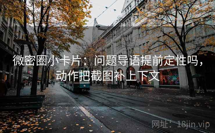 微密圈小卡片:问题导语提前定性吗,动作把截图补上下文 微密圈小卡片:问题导语提前定性吗,动作把截图补上下文