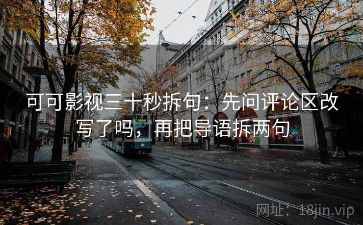 可可影视三十秒拆句:先问评论区改写了吗,再把导语拆两句 可可影视三十秒拆句:先问评论区改写了吗,再把导语拆两句