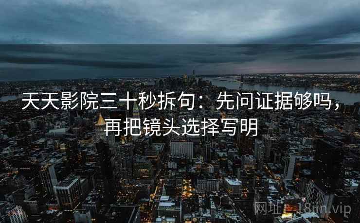 天天影院三十秒拆句：先问证据够吗，再把镜头选择写明