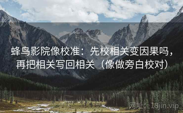 蜂鸟影院像校准:先校相关变因果吗,再把相关写回相关(像做旁白校对) 蜂鸟影院像校准:先校相关变因果吗,再把相关写回相关(像做旁白校对)