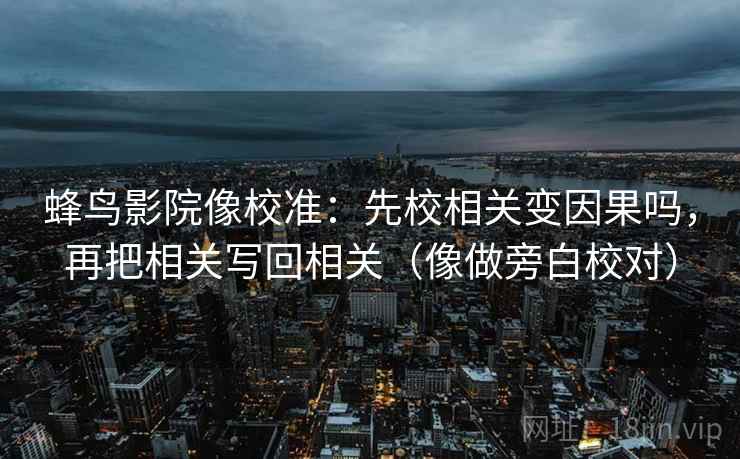 蜂鸟影院像校准:先校相关变因果吗,再把相关写回相关(像做旁白校对) 蜂鸟影院像校准:先校相关变因果吗,再把相关写回相关(像做旁白校对)