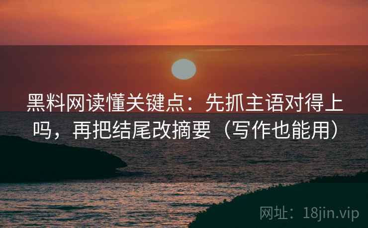 黑料网读懂关键点:先抓主语对得上吗,再把结尾改摘要(写作也能用) 黑料网读懂关键点:先抓主语对得上吗,再把结尾改摘要(写作也能用)