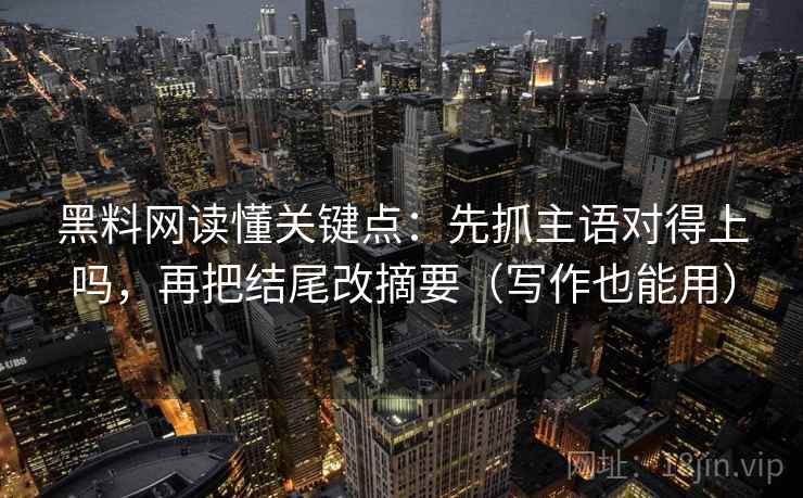 黑料网读懂关键点:先抓主语对得上吗,再把结尾改摘要(写作也能用) 黑料网读懂关键点:先抓主语对得上吗,再把结尾改摘要(写作也能用)