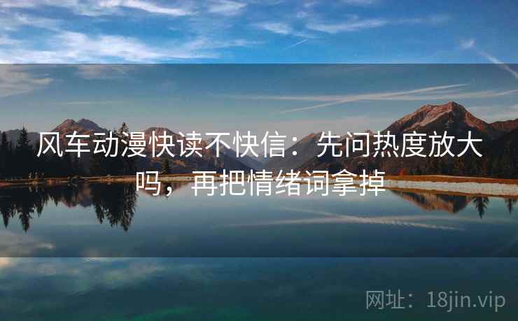 风车动漫快读不快信:先问热度放大吗,再把情绪词拿掉 风车动漫快读不快信:先问热度放大吗,再把情绪词拿掉