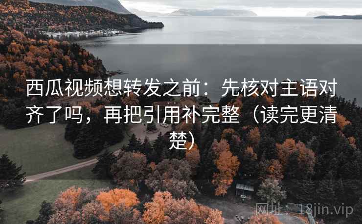 西瓜视频想转发之前:先核对主语对齐了吗,再把引用补完整(读完更清楚) 西瓜视频想转发之前:先核对主语对齐了吗,再把引用补完整(读完更清楚)