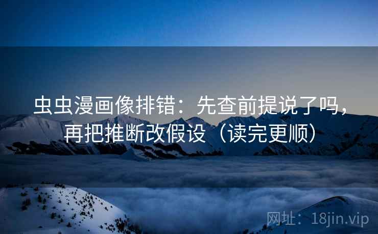 虫虫漫画像排错:先查前提说了吗,再把推断改假设(读完更顺) 虫虫漫画像排错:先查前提说了吗,再把推断改假设(读完更顺)