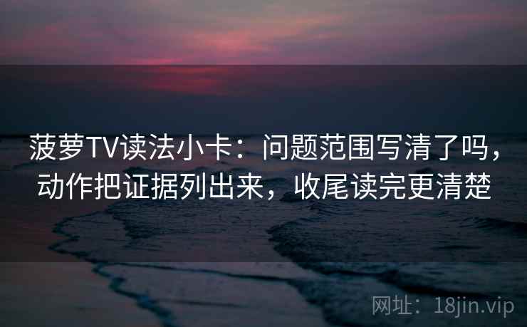 菠萝TV读法小卡:问题范围写清了吗,动作把证据列出来,收尾读完更清楚 菠萝TV读法小卡:问题范围写清了吗,动作把证据列出来,收尾读完更清楚