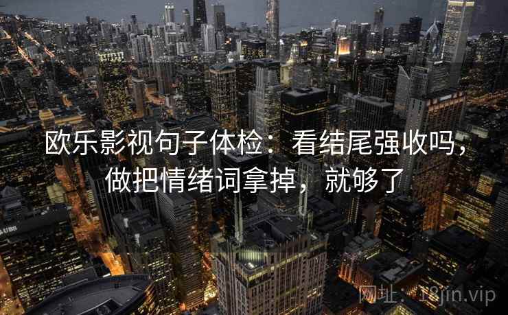 欧乐影视句子体检：看结尾强收吗，做把情绪词拿掉，就够了