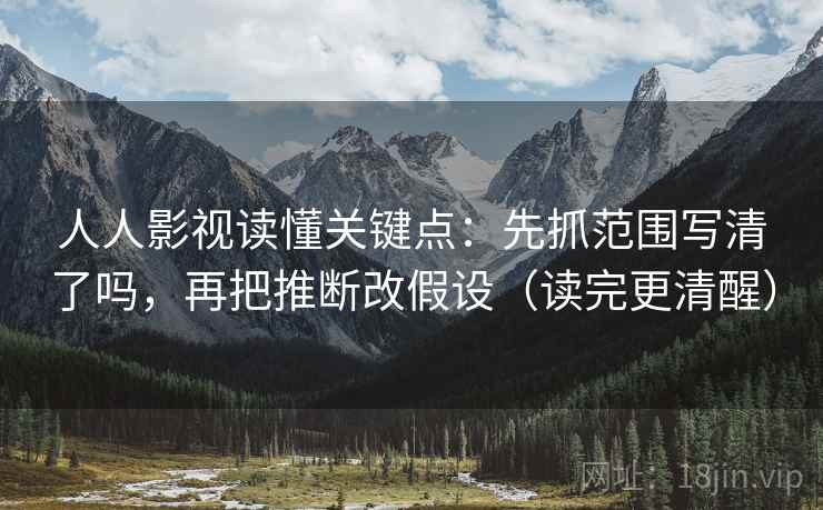 人人影视读懂关键点:先抓范围写清了吗,再把推断改假设(读完更清醒) 人人影视读懂关键点:先抓范围写清了吗,再把推断改假设(读完更清醒)