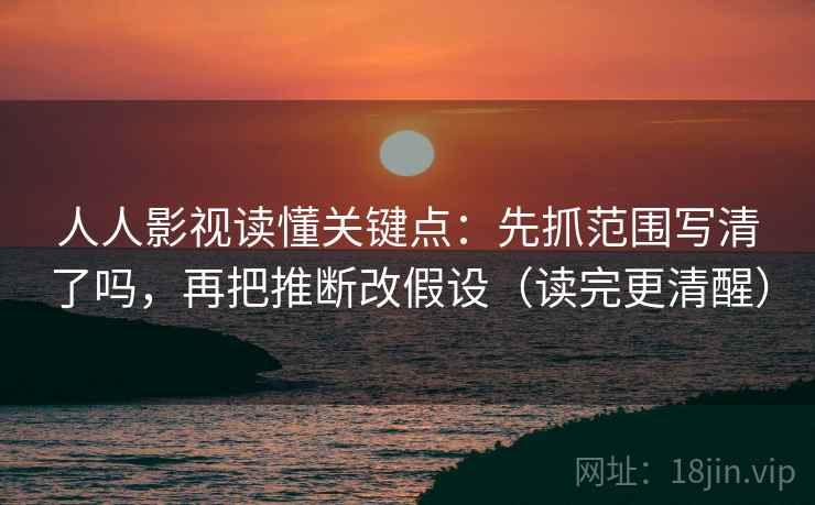 人人影视读懂关键点:先抓范围写清了吗,再把推断改假设(读完更清醒) 人人影视读懂关键点:先抓范围写清了吗,再把推断改假设(读完更清醒)