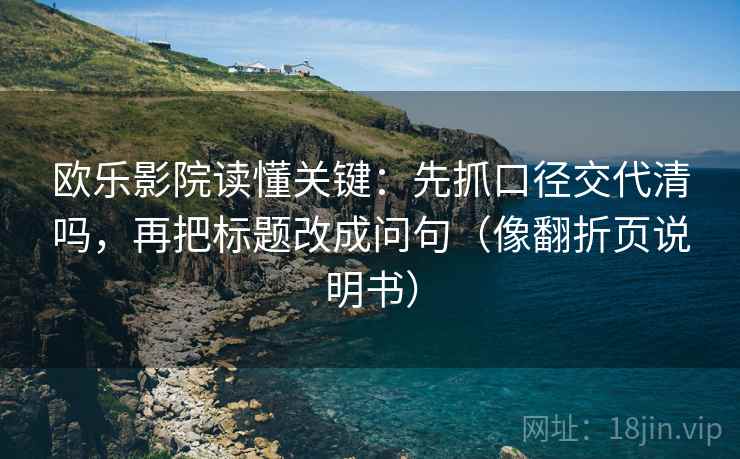 欧乐影院读懂关键:先抓口径交代清吗,再把标题改成问句(像翻折页说明书) 欧乐影院读懂关键:先抓口径交代清吗,再把标题改成问句(像翻折页说明书)