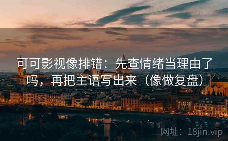 可可影视像排错:先查情绪当理由了吗,再把主语写出来(像做复盘) 可可影视像排错:先查情绪当理由了吗,再把主语写出来(像做复盘)