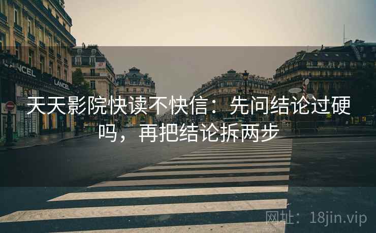 天天影院快读不快信:先问结论过硬吗,再把结论拆两步 天天影院快读不快信:先问结论过硬吗,再把结论拆两步