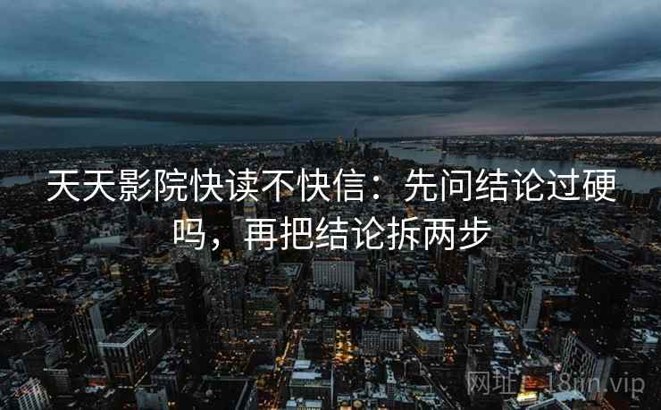 天天影院快读不快信:先问结论过硬吗,再把结论拆两步 天天影院快读不快信:先问结论过硬吗,再把结论拆两步