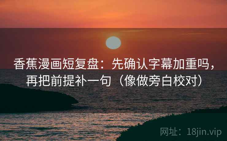 香蕉漫画短复盘:先确认字幕加重吗,再把前提补一句(像做旁白校对) 香蕉漫画短复盘:先确认字幕加重吗,再把前提补一句(像做旁白校对)